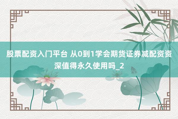 股票配资入门平台 从0到1学会期货证券减配资资深值得永久使用吗_2