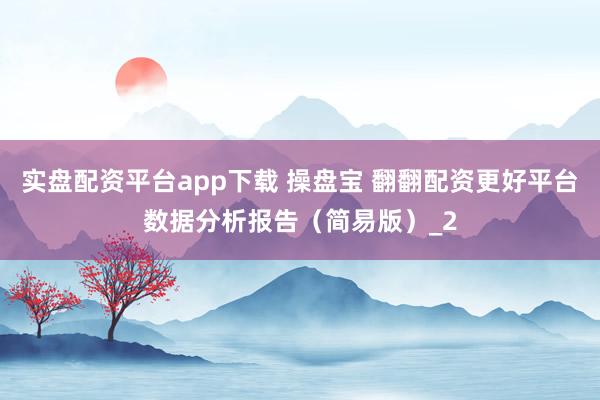 实盘配资平台app下载 操盘宝 翻翻配资更好平台数据分析报告（简易版）_2