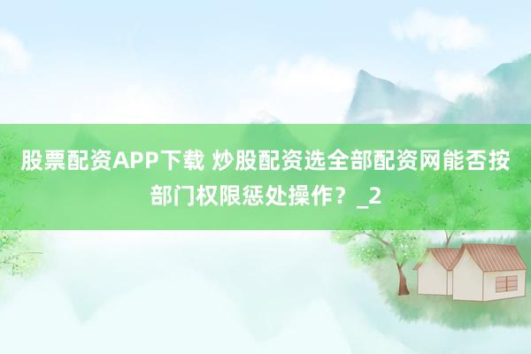 股票配资APP下载 炒股配资选全部配资网能否按部门权限惩处操作？_2