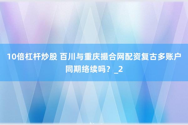 10倍杠杆炒股 百川与重庆撮合网配资复古多账户同期络续吗？_2