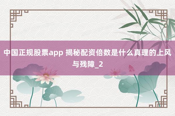中国正规股票app 揭秘配资倍数是什么真理的上风与残障_2