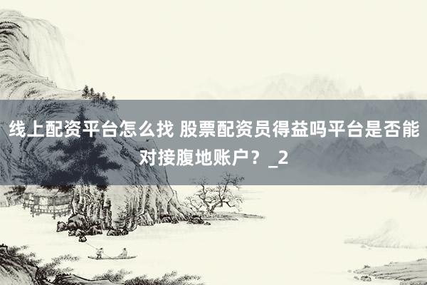 线上配资平台怎么找 股票配资员得益吗平台是否能对接腹地账户？_2