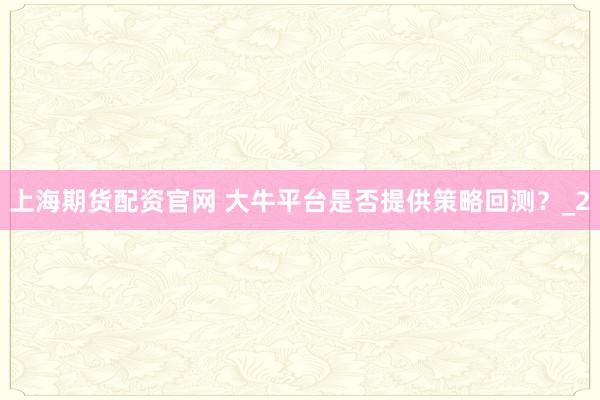 上海期货配资官网 大牛平台是否提供策略回测？_2