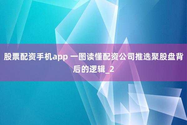 股票配资手机app 一图读懂配资公司推选聚股盘背后的逻辑_2