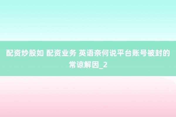 配资炒股如 配资业务 英语奈何说平台账号被封的常谅解因_2