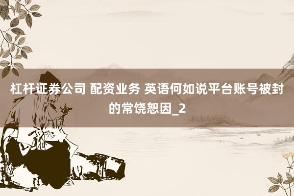 杠杆证券公司 配资业务 英语何如说平台账号被封的常饶恕因_2