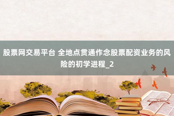 股票网交易平台 全地点贯通作念股票配资业务的风险的初学进程_2