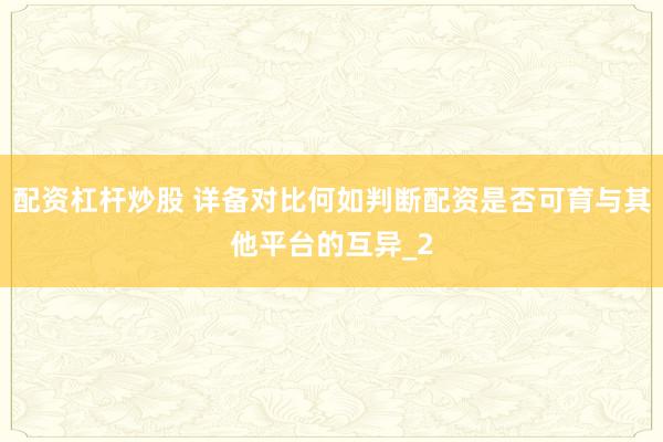 配资杠杆炒股 详备对比何如判断配资是否可育与其他平台的互异_2