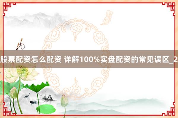 股票配资怎么配资 详解100%实盘配资的常见误区_2