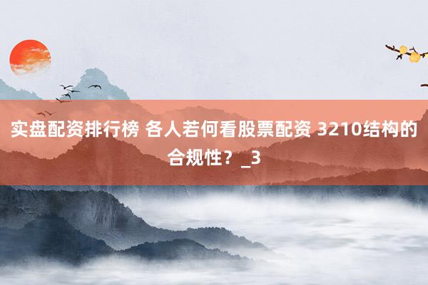 实盘配资排行榜 各人若何看股票配资 3210结构的合规性？_3