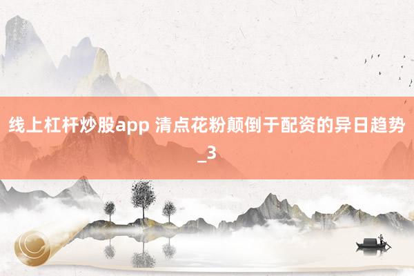 线上杠杆炒股app 清点花粉颠倒于配资的异日趋势_3