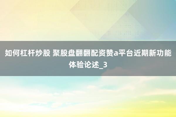 如何杠杆炒股 聚股盘翻翻配资赞a平台近期新功能体验论述_3