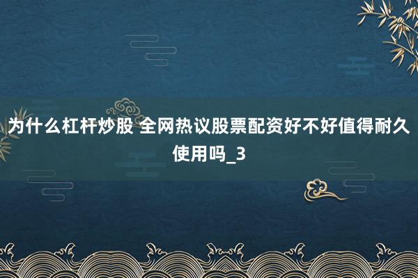 为什么杠杆炒股 全网热议股票配资好不好值得耐久使用吗_3