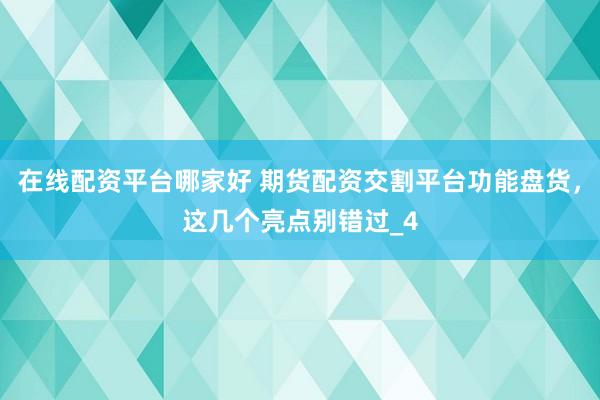在线配资平台哪家好 期货配资交割平台功能盘货，这几个亮点别错过_4