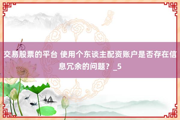 交易股票的平台 使用个东谈主配资账户是否存在信息冗余的问题？_5