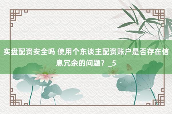 实盘配资安全吗 使用个东谈主配资账户是否存在信息冗余的问题？_5