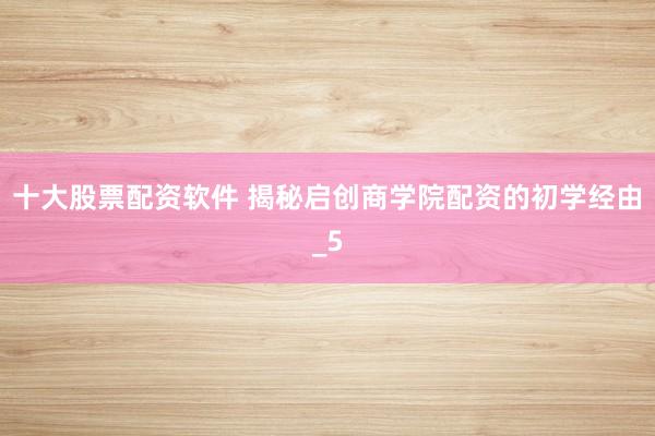 十大股票配资软件 揭秘启创商学院配资的初学经由_5
