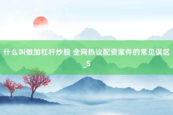 什么叫做加杠杆炒股 全网热议配资案件的常见误区_5