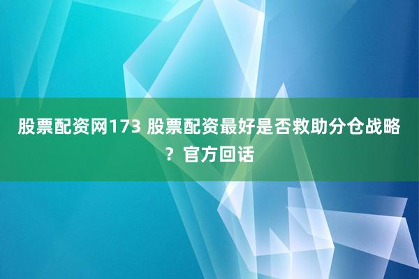 股票配资网173 股票配资最好是否救助分仓战略？官方回话