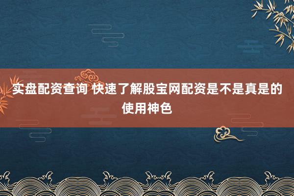 实盘配资查询 快速了解股宝网配资是不是真是的使用神色