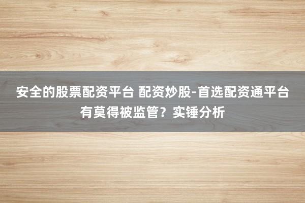 安全的股票配资平台 配资炒股-首选配资通平台有莫得被监管？实锤分析