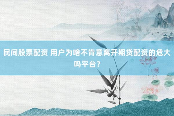 民间股票配资 用户为啥不肯意离开期货配资的危大吗平台？