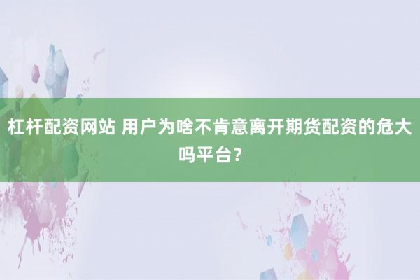 杠杆配资网站 用户为啥不肯意离开期货配资的危大吗平台？