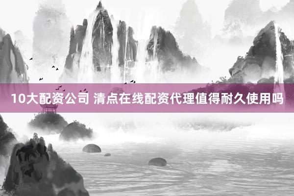 10大配资公司 清点在线配资代理值得耐久使用吗