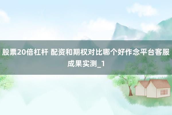 股票20倍杠杆 配资和期权对比哪个好作念平台客服成果实测_1