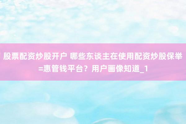 股票配资炒股开户 哪些东谈主在使用配资炒股保举=惠管钱平台？用户画像知道_1
