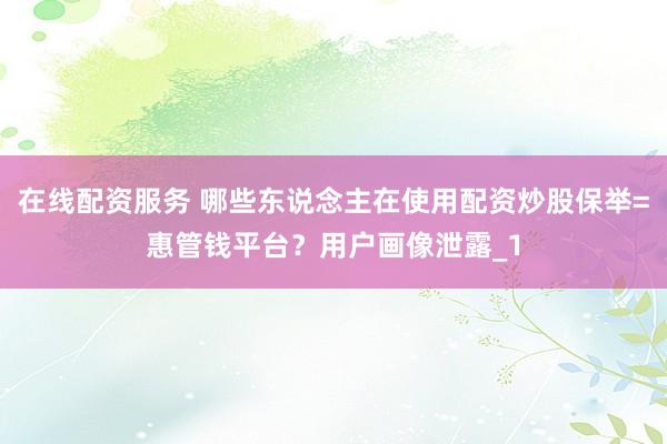 在线配资服务 哪些东说念主在使用配资炒股保举=惠管钱平台？用户画像泄露_1