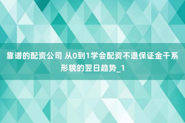 靠谱的配资公司 从0到1学会配资不退保证金干系形貌的翌日趋势_1