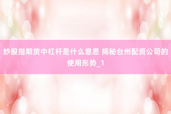 炒股指期货中杠杆是什么意思 揭秘台州配资公司的使用形势_1