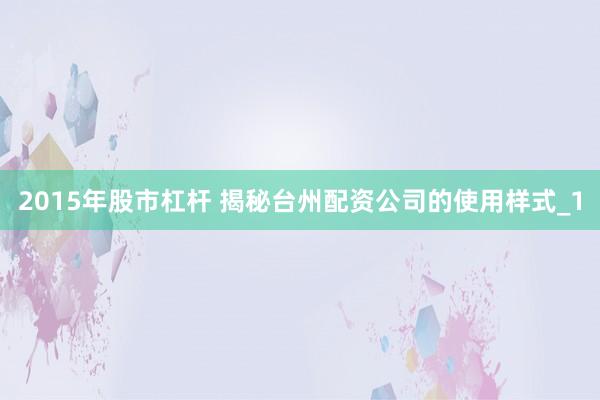 2015年股市杠杆 揭秘台州配资公司的使用样式_1