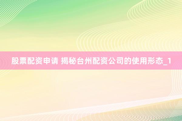 股票配资申请 揭秘台州配资公司的使用形态_1