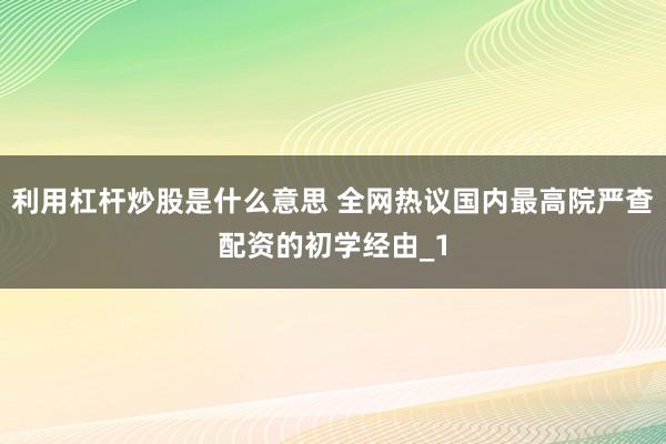 利用杠杆炒股是什么意思 全网热议国内最高院严查配资的初学经由_1