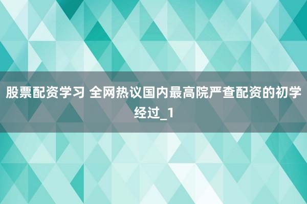 股票配资学习 全网热议国内最高院严查配资的初学经过_1