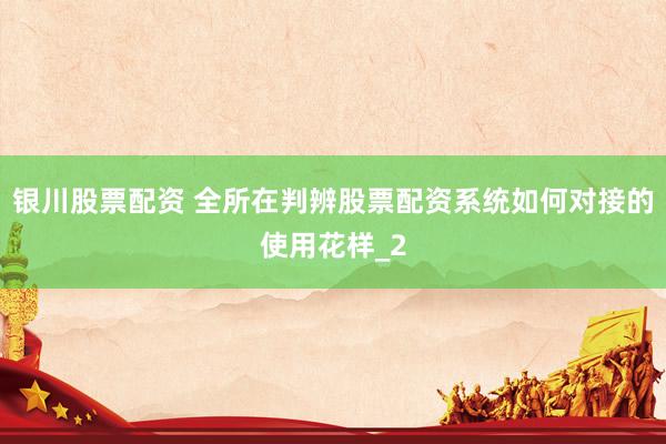 银川股票配资 全所在判辨股票配资系统如何对接的使用花样_2