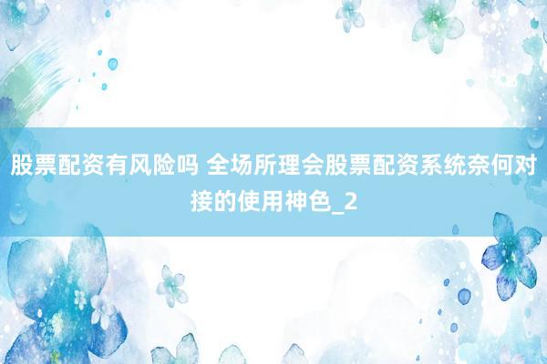 股票配资有风险吗 全场所理会股票配资系统奈何对接的使用神色_2