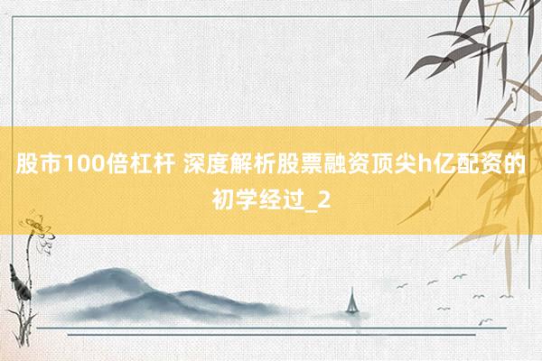 股市100倍杠杆 深度解析股票融资顶尖h亿配资的初学经过_2