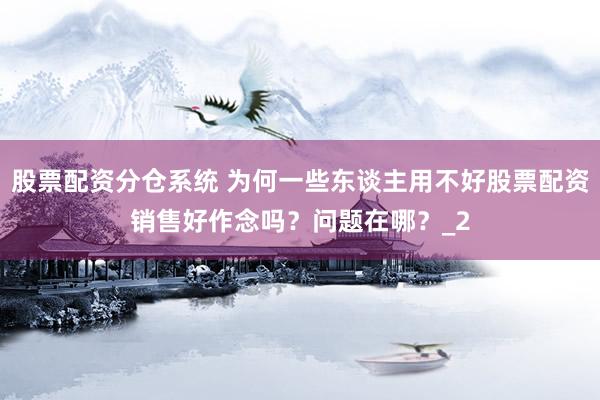 股票配资分仓系统 为何一些东谈主用不好股票配资销售好作念吗？问题在哪？_2