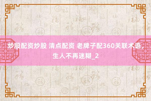 炒股配资炒股 清点配资 老牌子配360关联术语，生人不再迷糊_2