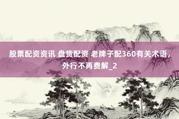 股票配资资讯 盘货配资 老牌子配360有关术语，外行不再费解_2
