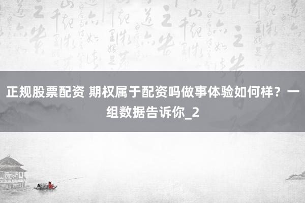 正规股票配资 期权属于配资吗做事体验如何样？一组数据告诉你_2