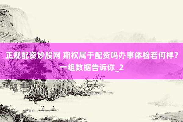 正规配资炒股网 期权属于配资吗办事体验若何样？一组数据告诉你_2