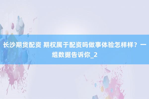 长沙期货配资 期权属于配资吗做事体验怎样样？一组数据告诉你_2