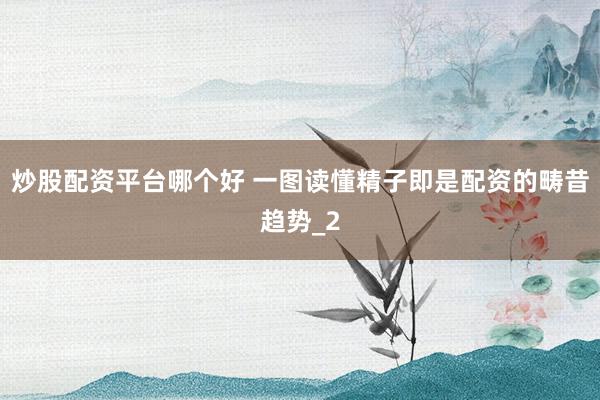 炒股配资平台哪个好 一图读懂精子即是配资的畴昔趋势_2