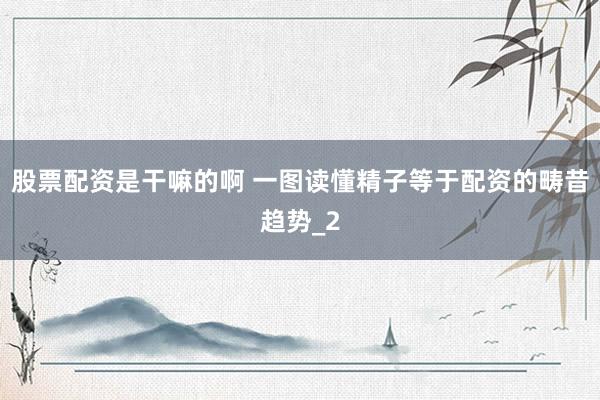 股票配资是干嘛的啊 一图读懂精子等于配资的畴昔趋势_2