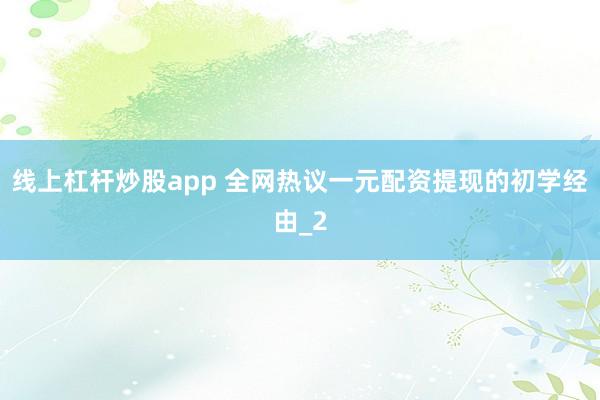 线上杠杆炒股app 全网热议一元配资提现的初学经由_2