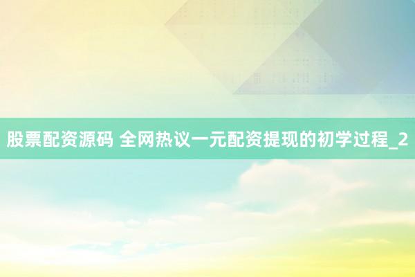 股票配资源码 全网热议一元配资提现的初学过程_2